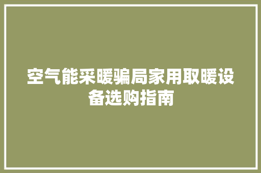 空气能采暖骗局家用取暖设备选购指南 冰箱