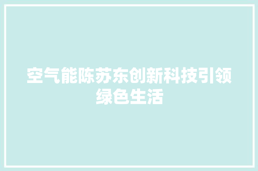 空气能陈苏东创新科技引领绿色生活 家具修理