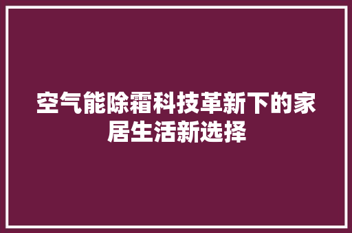 空气能除霜科技革新下的家居生活新选择 家居维修