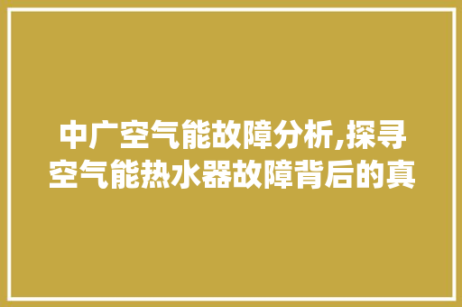 中广空气能故障分析,探寻空气能热水器故障背后的真相_中广空气能故障 中广空气能故障分析,探寻空气能热水器故障背后的真相_中广空气能故障 家具修理