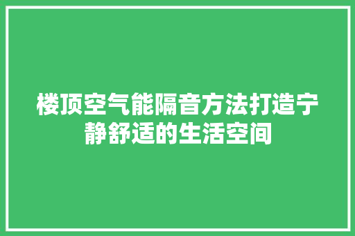 楼顶空气能隔音方法打造宁静舒适的生活空间 贴膜