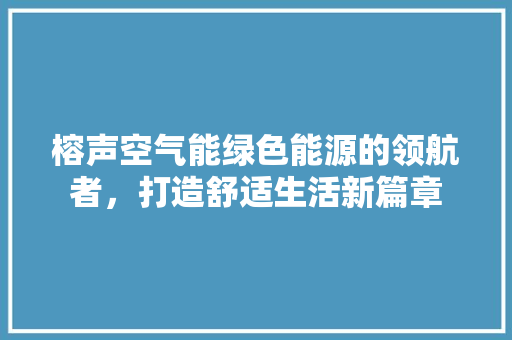 榕声空气能绿色能源的领航者，打造舒适生活新篇章 家居维修