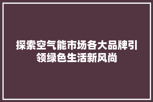 探索空气能市场各大品牌引领绿色生活新风尚 旧房改造