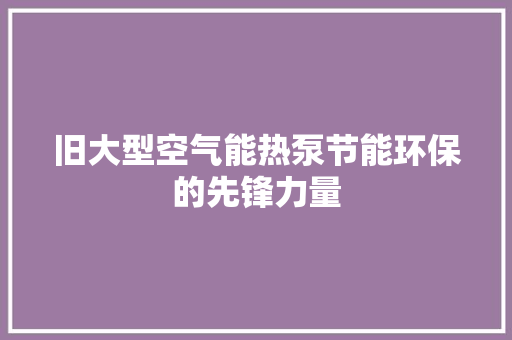 旧大型空气能热泵节能环保的先锋力量 洁具维修