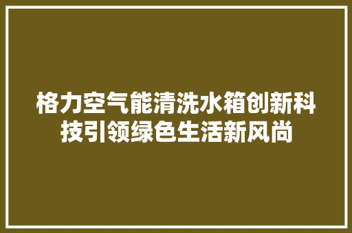 格力空气能清洗水箱创新科技引领绿色生活新风尚 旧房改造