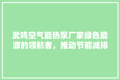 武鸣空气能热泵厂家绿色能源的领航者，推动节能减排新潮流 装修设计