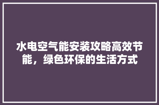 水电空气能安装攻略高效节能，绿色环保的生活方式 旧房改造