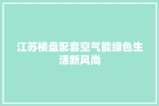 江苏楼盘配套空气能绿色生活新风尚 洁具维修