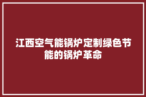 江西空气能锅炉定制绿色节能的锅炉革命 翻新改色