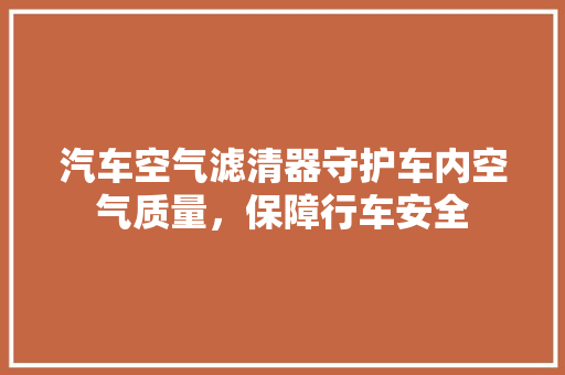 汽车空气滤清器守护车内空气质量，保障行车安全 热水器