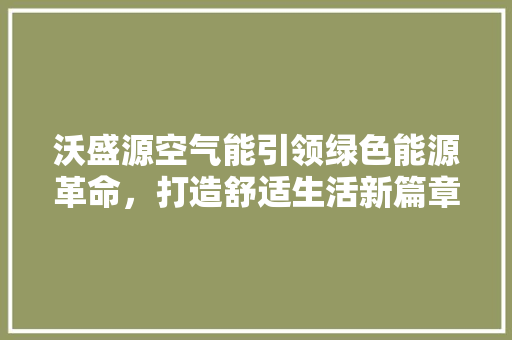 沃盛源空气能引领绿色能源革命，打造舒适生活新篇章 水电维修