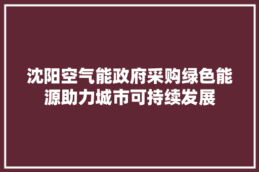 沈阳空气能政府采购绿色能源助力城市可持续发展 水电维修