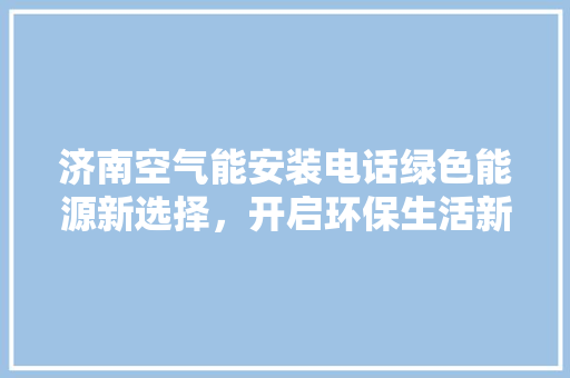 济南空气能安装电话绿色能源新选择，开启环保生活新篇章 装修设计