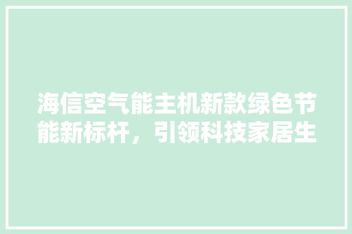 海信空气能主机新款绿色节能新标杆，引领科技家居生活新潮流 清洁保养
