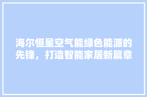 海尔恒星空气能绿色能源的先锋，打造智能家居新篇章 翻新改色