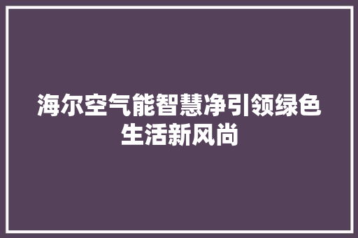 海尔空气能智慧净引领绿色生活新风尚 清洁保养
