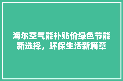 海尔空气能补贴价绿色节能新选择，环保生活新篇章 洁具维修