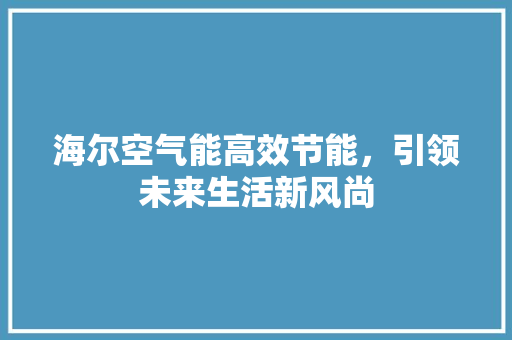 海尔空气能高效节能，引领未来生活新风尚 冰箱