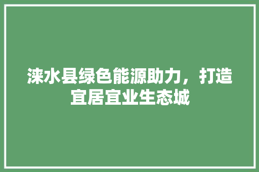 涞水县绿色能源助力，打造宜居宜业生态城 装修设计