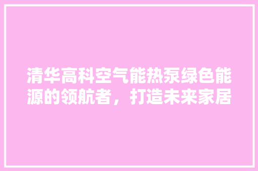 清华高科空气能热泵绿色能源的领航者，打造未来家居新风尚 家具修理