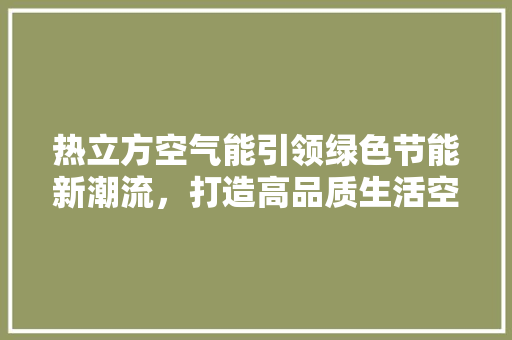 热立方空气能引领绿色节能新潮流，打造高品质生活空间 空调
