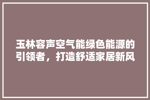 玉林容声空气能绿色能源的引领者，打造舒适家居新风尚 贴膜