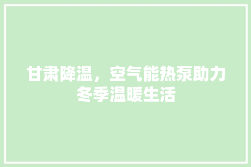 甘肃降温，空气能热泵助力冬季温暖生活 热水器