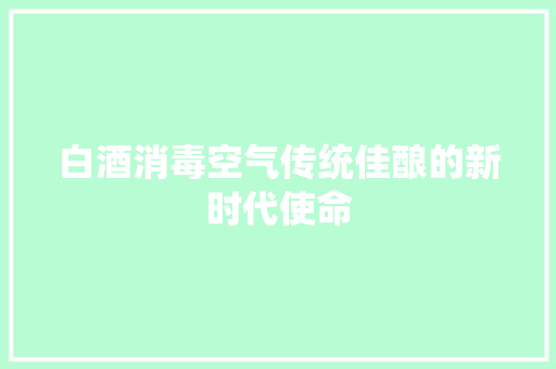 白酒消毒空气传统佳酿的新时代使命 清洁保养