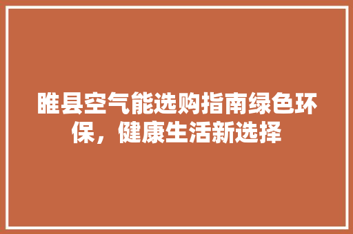 睢县空气能选购指南绿色环保，健康生活新选择 翻新改色