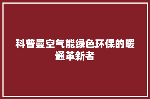科普曼空气能绿色环保的暖通革新者 家具修理