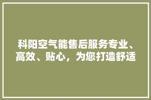 科阳空气能售后服务专业、高效、贴心，为您打造舒适家居环境 翻新改色