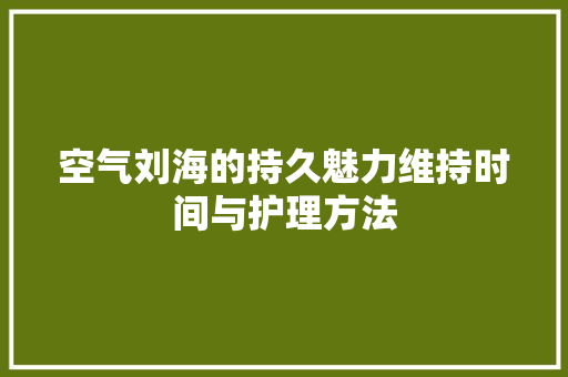 空气刘海的持久魅力维持时间与护理方法 家具修理