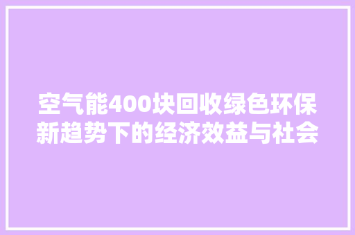 空气能400块回收绿色环保新趋势下的经济效益与社会责任 贴膜