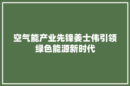 空气能产业先锋姜士伟引领绿色能源新时代 热水器