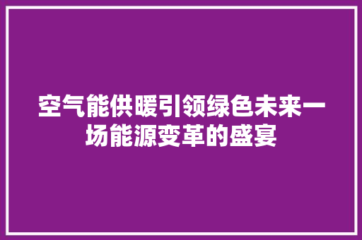 空气能供暖引领绿色未来一场能源变革的盛宴 局部翻新 空气能供暖引领绿色未来一场能源变革的盛宴 局部翻新