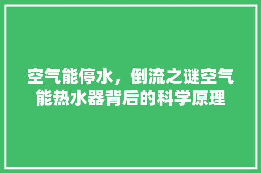 空气能停水，倒流之谜空气能热水器背后的科学原理 清洁保养