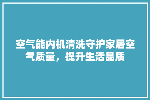 空气能内机清洗守护家居空气质量，提升生活品质 翻新改色