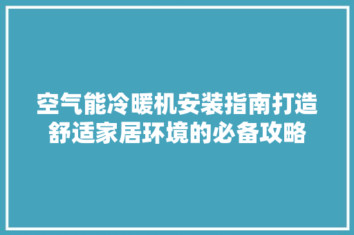 空气能冷暖机安装指南打造舒适家居环境的必备攻略 洁具维修