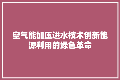 空气能加压进水技术创新能源利用的绿色革命 家具修理