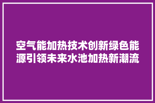空气能加热技术创新绿色能源引领未来水池加热新潮流 热水器