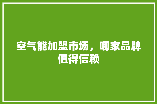 空气能加盟市场，哪家品牌值得信赖 洁具维修
