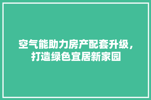 空气能助力房产配套升级，打造绿色宜居新家园 水电维修