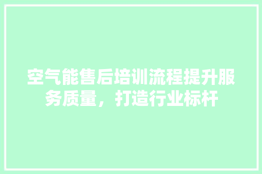 空气能售后培训流程提升服务质量，打造行业标杆 洁具维修