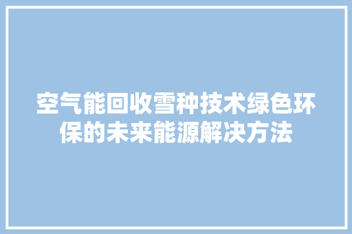 空气能回收雪种技术绿色环保的未来能源解决方法 翻新改色