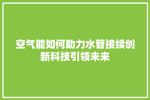 空气能如何助力水管接续创新科技引领未来 翻新改色