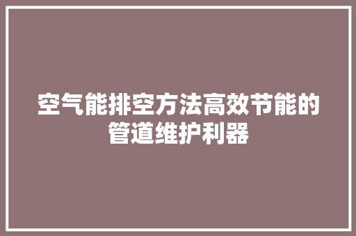 空气能排空方法高效节能的管道维护利器 家电维护
