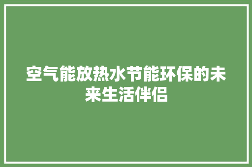 空气能放热水节能环保的未来生活伴侣 水电维修