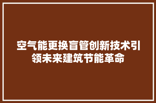 空气能更换盲管创新技术引领未来建筑节能革命 翻新改色