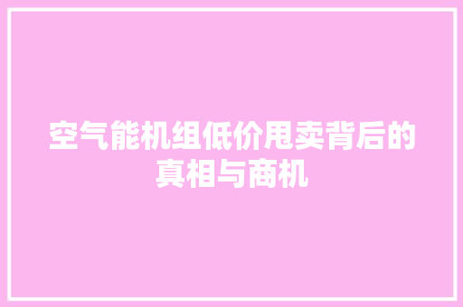 空气能机组低价甩卖背后的真相与商机 旧房改造