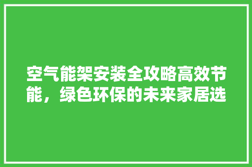 空气能架安装全攻略高效节能，绿色环保的未来家居选择 家居维修